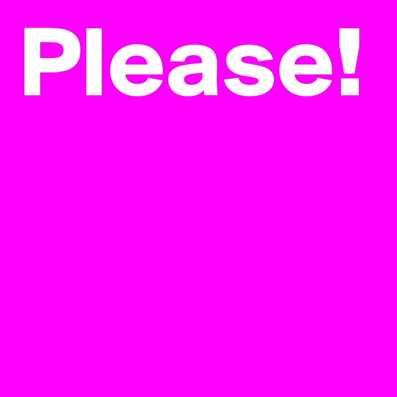Please!