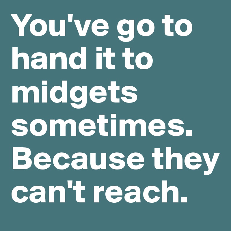 You've go to hand it to midgets sometimes. Because they can't reach. 