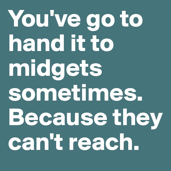 You've go to hand it to midgets sometimes. Because they can't reach. 