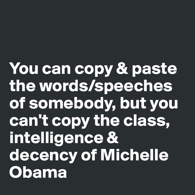 


You can copy & paste the words/speeches of somebody, but you can't copy the class, intelligence & decency of Michelle Obama 