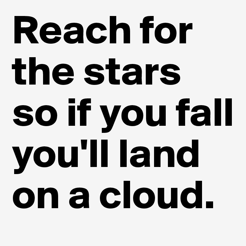 Reach for the stars so if you fall you'll land on a cloud.
