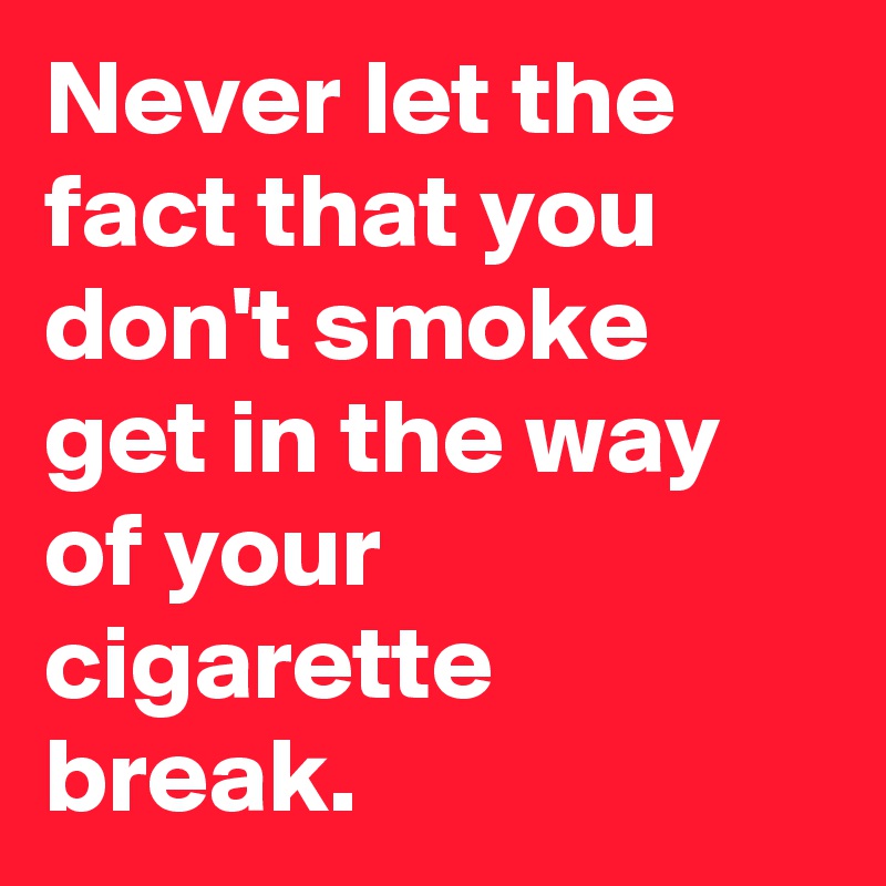 Never let the fact that you don't smoke get in the way of your cigarette break.