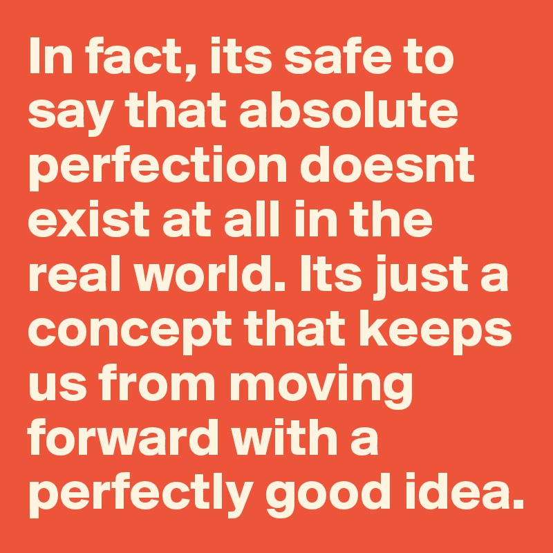 In fact, its safe to say that absolute perfection doesnt exist at all in the real world. Its just a concept that keeps us from moving forward with a perfectly good idea. 