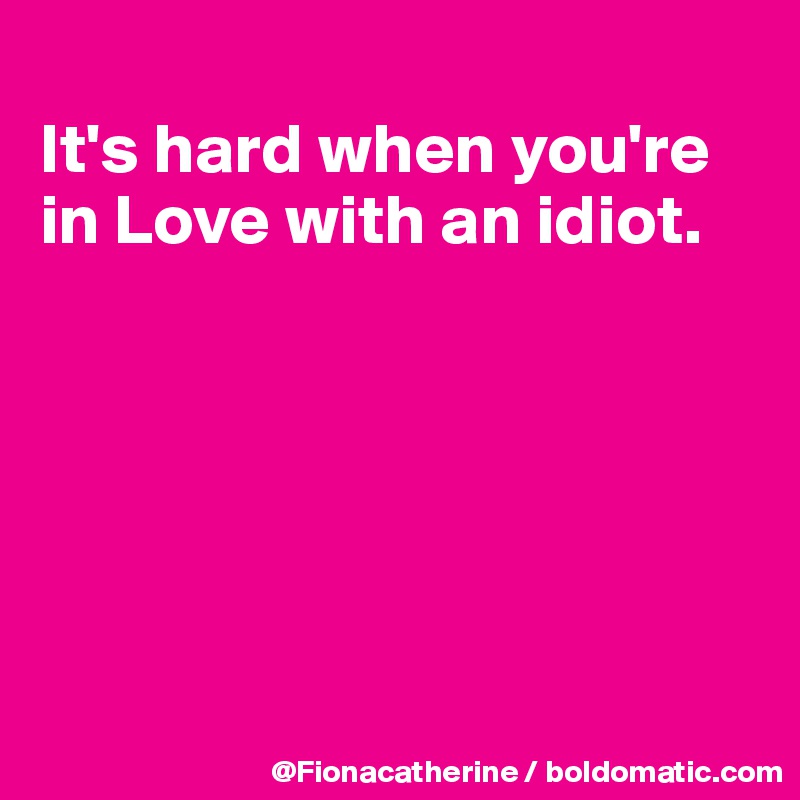 
It's hard when you're in Love with an idiot.






