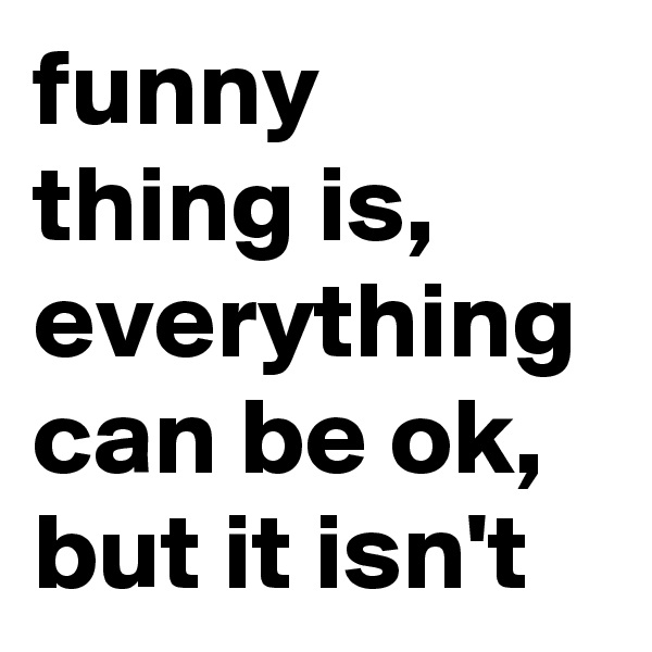 funny thing is, everything can be ok, but it isn't
