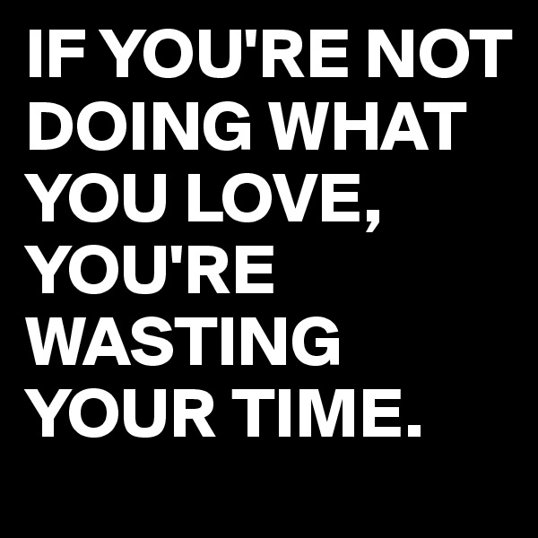 IF YOU'RE NOT DOING WHAT YOU LOVE,
YOU'RE WASTING YOUR TIME.