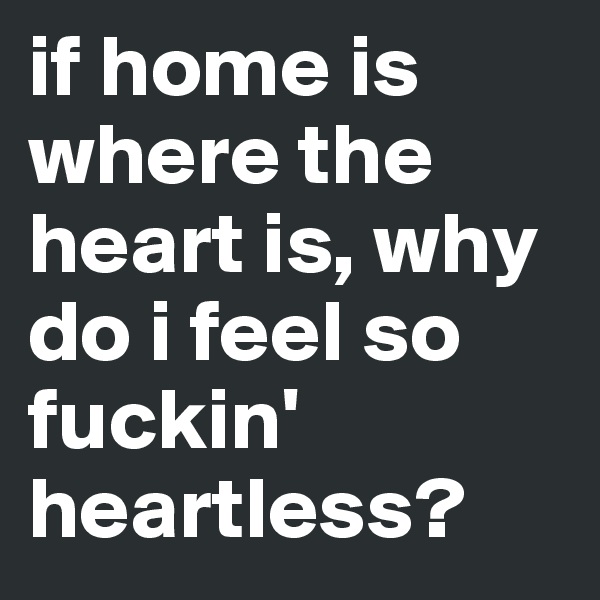 if home is where the heart is, why do i feel so fuckin' heartless?