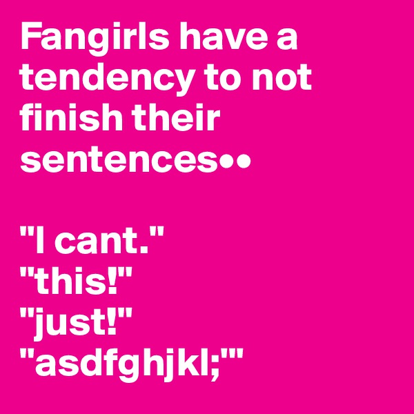 Fangirls have a tendency to not finish their sentences••

"I cant."
"this!"
"just!"
"asdfghjkl;'"