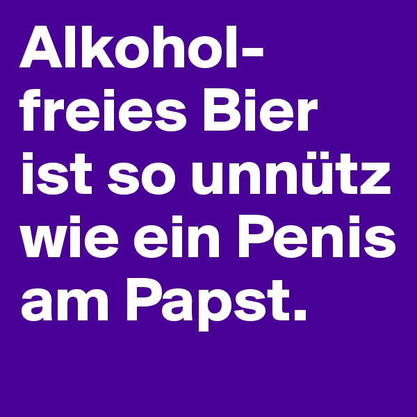 Alkohol-freies Bier ist so unnütz wie ein Penis am Papst.