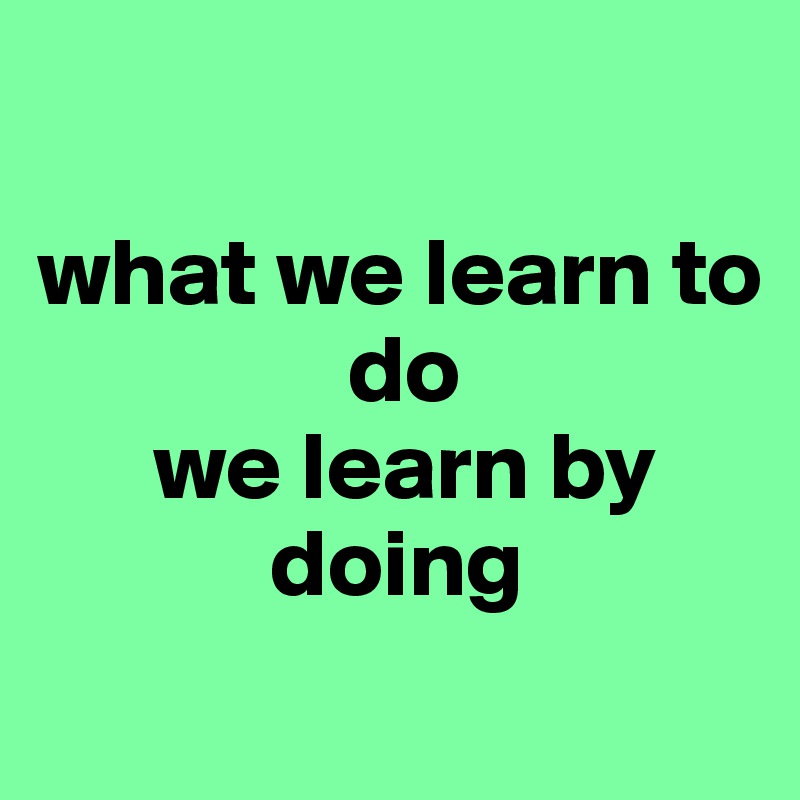 

what we learn to 
                do
      we learn by 
            doing
