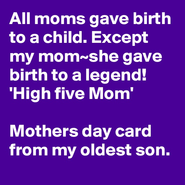 All moms gave birth to a child. Except my mom~she gave birth to a legend! 'High five Mom'

Mothers day card from my oldest son. 