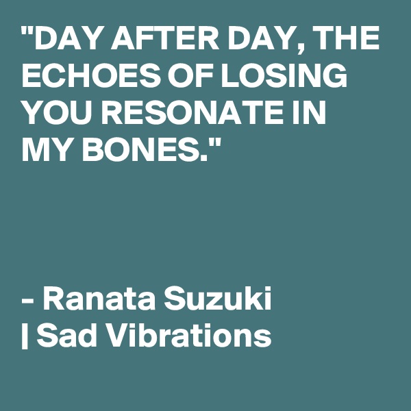 "DAY AFTER DAY, THE ECHOES OF LOSING YOU RESONATE IN MY BONES."



- Ranata Suzuki 
| Sad Vibrations