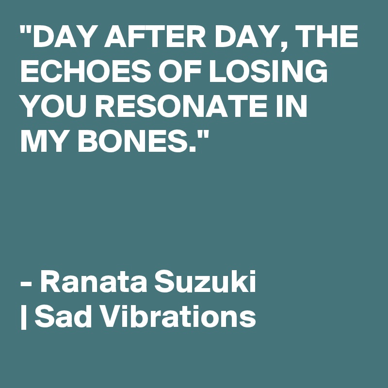 "DAY AFTER DAY, THE ECHOES OF LOSING YOU RESONATE IN MY BONES."



- Ranata Suzuki 
| Sad Vibrations