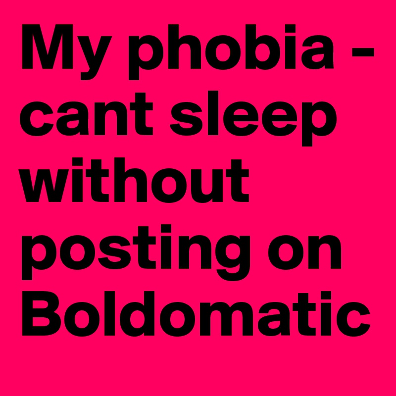 My phobia - cant sleep without posting on Boldomatic
