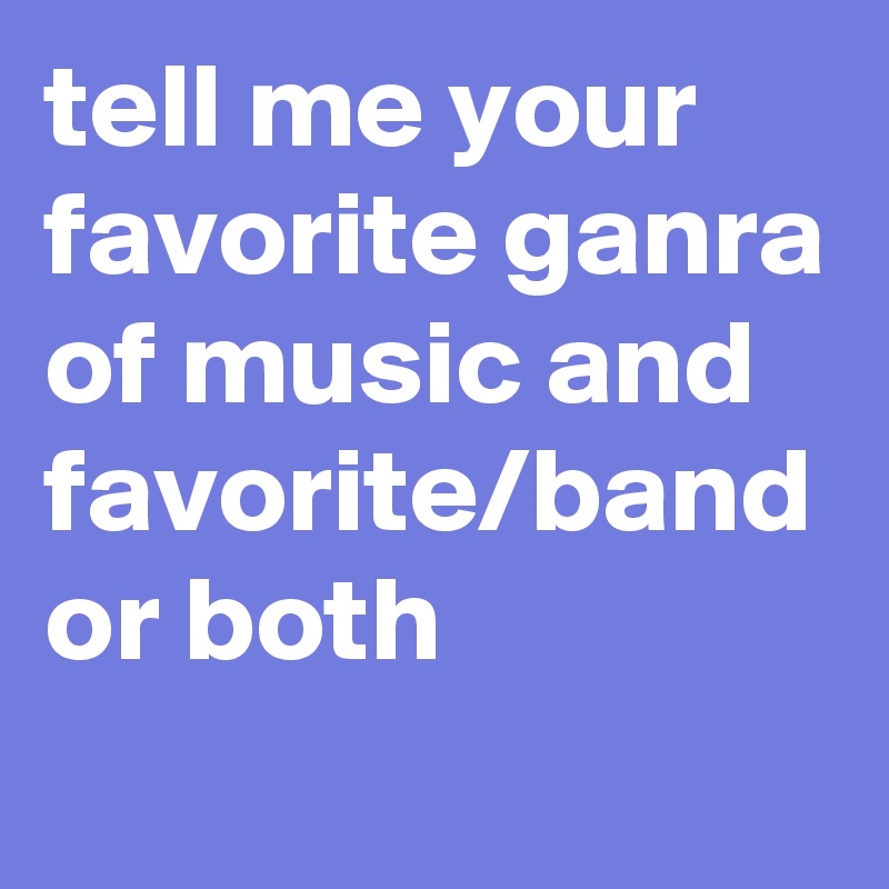 tell me your favorite ganra of music and favorite/band or both