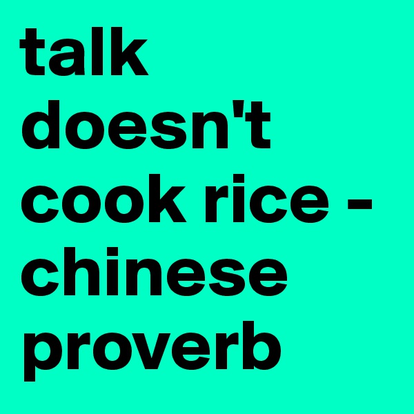 talk doesn't cook rice - chinese proverb 