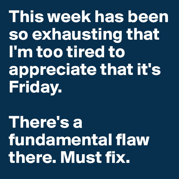 This week has been so exhausting that I'm too tired to appreciate that it's Friday. 

There's a fundamental flaw there. Must fix. 