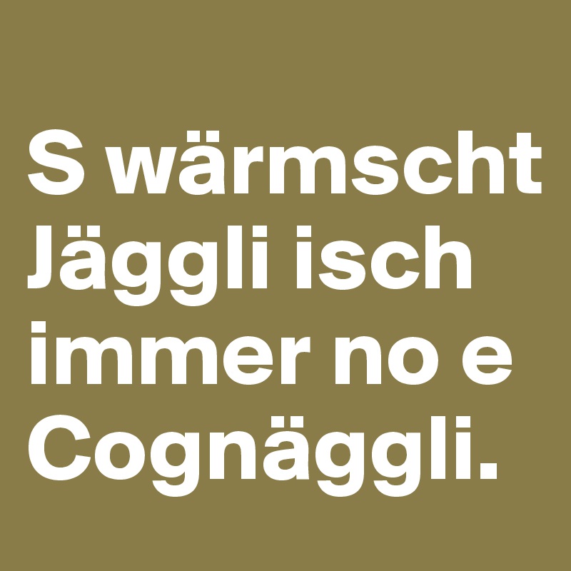 
S wärmscht Jäggli isch immer no e Cognäggli. 