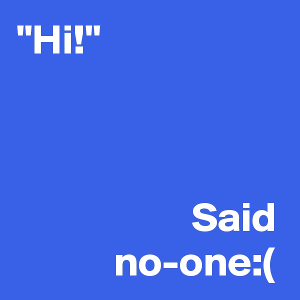 "Hi!"                     
         
           
       
     Said no-one:(