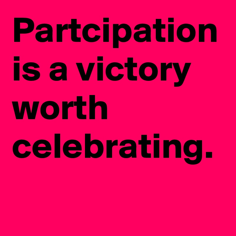 Partcipation is a victory worth celebrating.