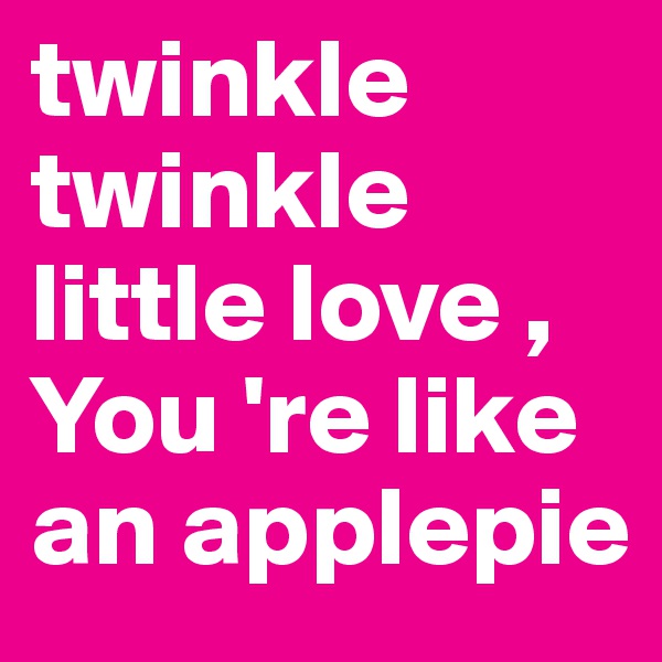 twinkle twinkle little love , You 're like an applepie 