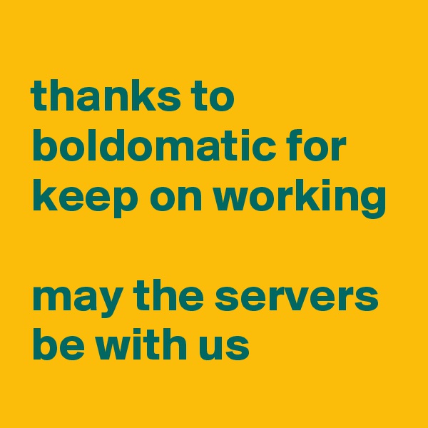 
 thanks to 
 boldomatic for
 keep on working 

 may the servers
 be with us