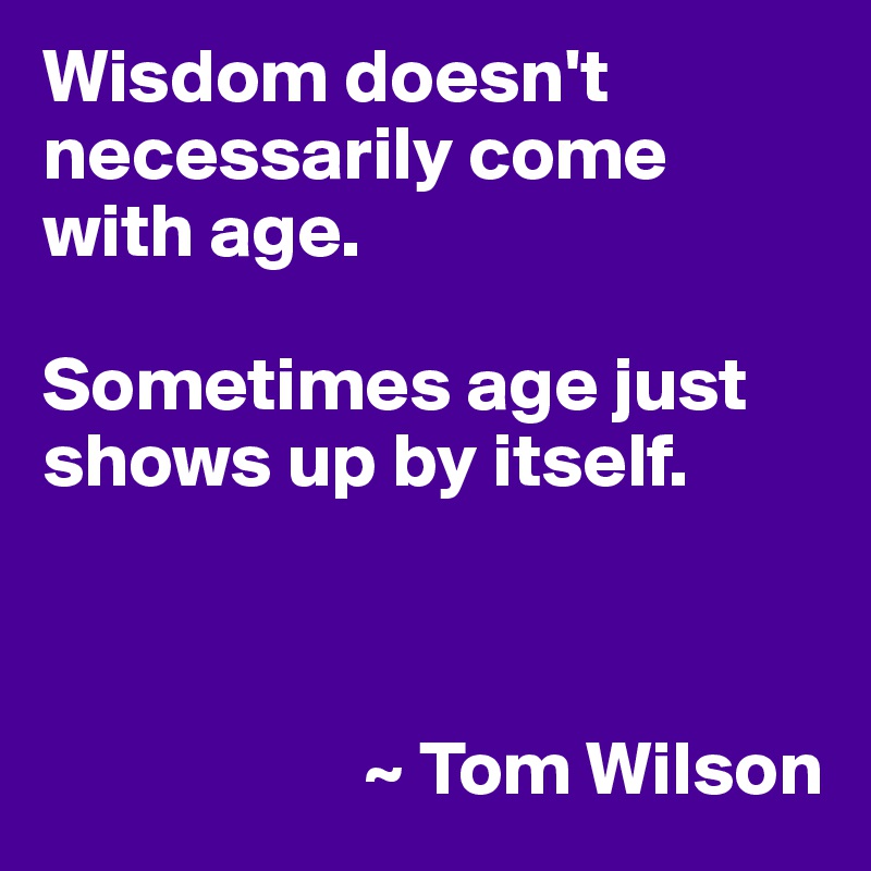 Wisdom doesn't necessarily come with age.

Sometimes age just shows up by itself.



                     ~ Tom Wilson