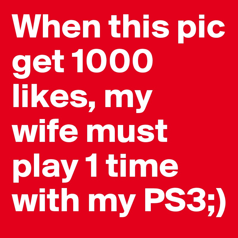 When this pic get 1000 likes, my wife must play 1 time with my PS3;)