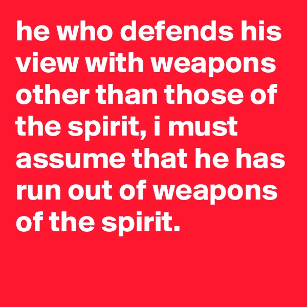 he who defends his view with weapons other than those of the spirit, i must assume that he has run out of weapons of the spirit.