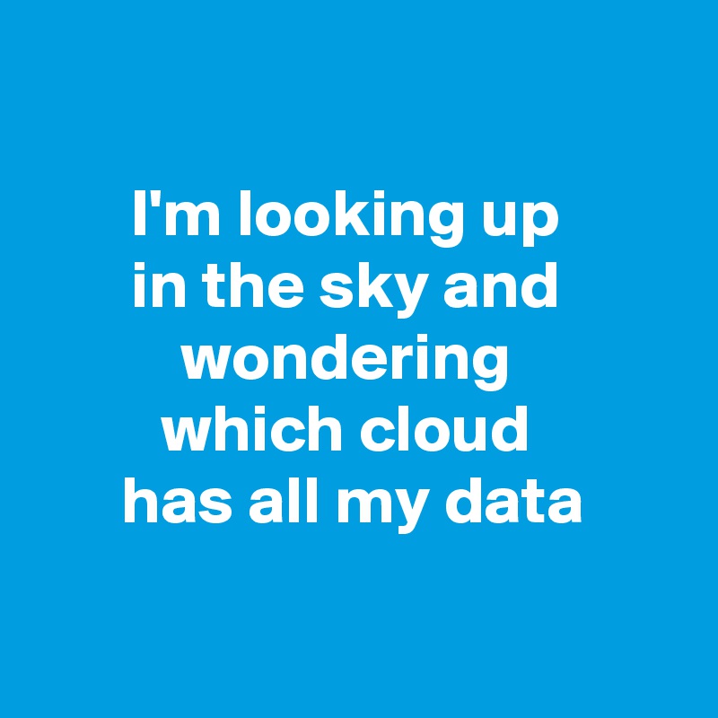

I'm looking up 
in the sky and 
wondering 
which cloud 
has all my data

