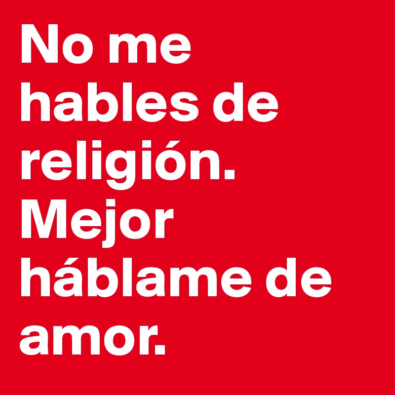 No me hables de religión.
Mejor háblame de amor.