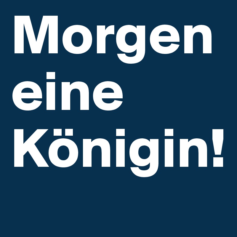 Morgen eine Königin!