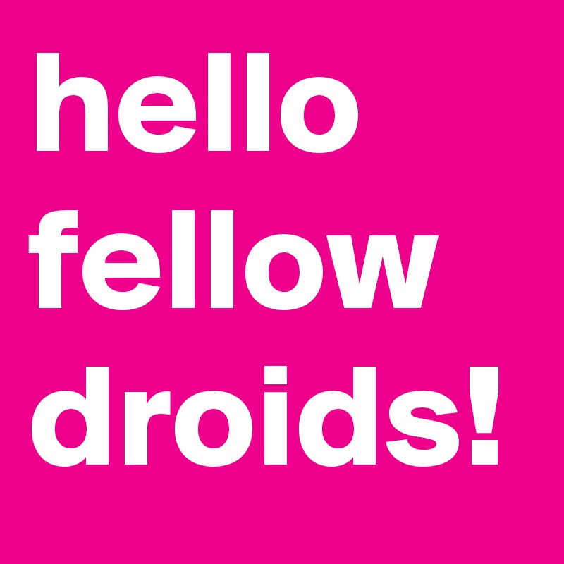 hello fellow droids!