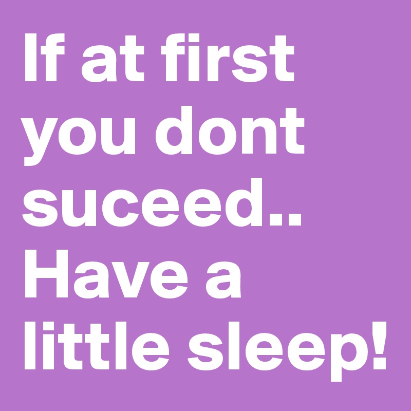 If at first you dont suceed..
Have a little sleep!