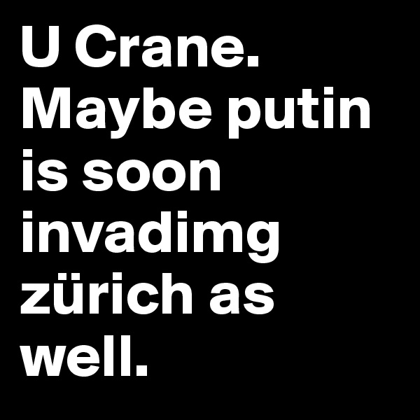 U Crane. Maybe putin is soon invadimg zürich as well.