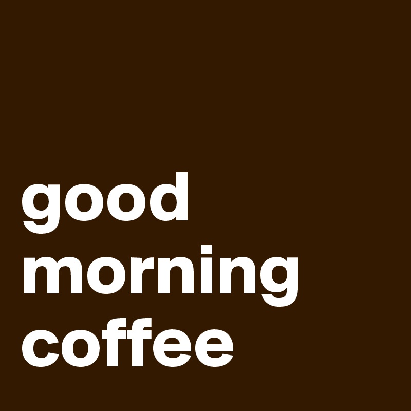 

good morning coffee