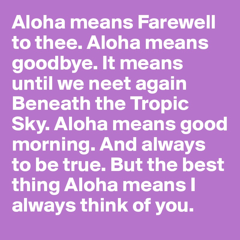 Aloha means Farewell to thee. Aloha means goodbye. It means until we neet again Beneath the Tropic Sky. Aloha means good morning. And always to be true. But the best thing Aloha means I always think of you.