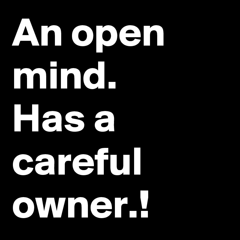 An open mind.
Has a careful owner.!