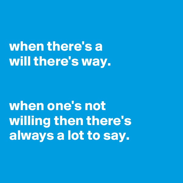 

when there's a
will there's way.


when one's not
willing then there's
always a lot to say.

