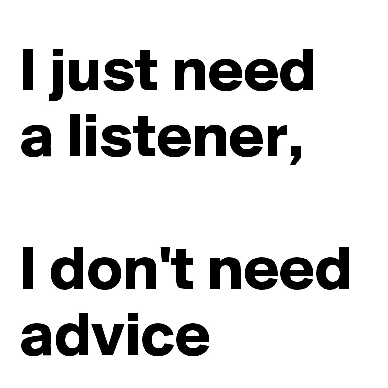I just need a listener,  

I don't need advice