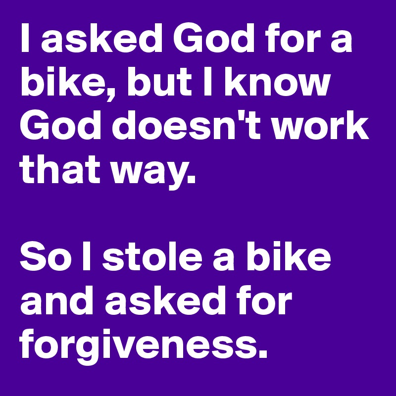 I asked God for a bike, but I know God doesn't work that way. 

So I stole a bike and asked for forgiveness.