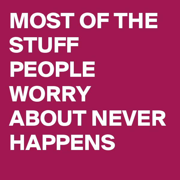 MOST OF THE STUFF PEOPLE WORRY ABOUT NEVER HAPPENS