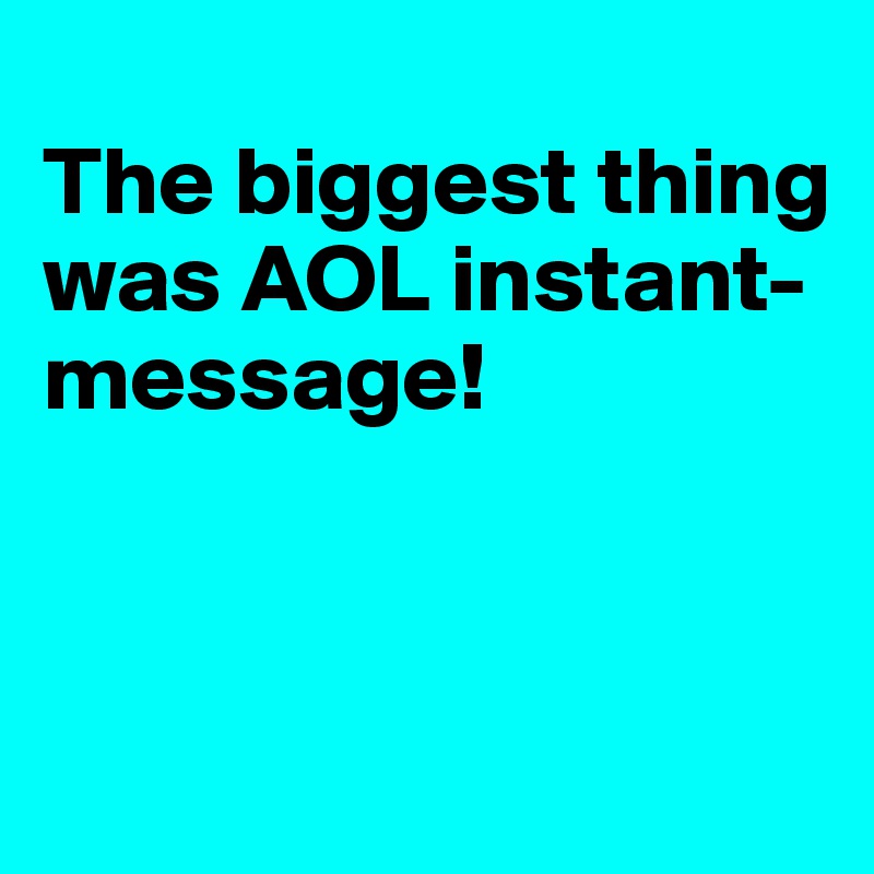 
The biggest thing was AOL instant-message!


