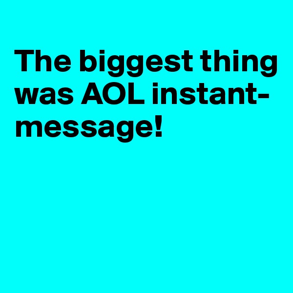
The biggest thing was AOL instant-message!


