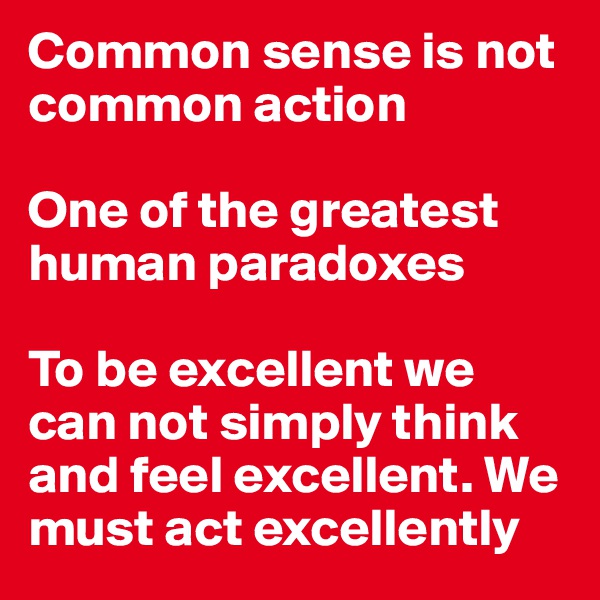 Common sense is not common action

One of the greatest human paradoxes

To be excellent we can not simply think and feel excellent. We must act excellently