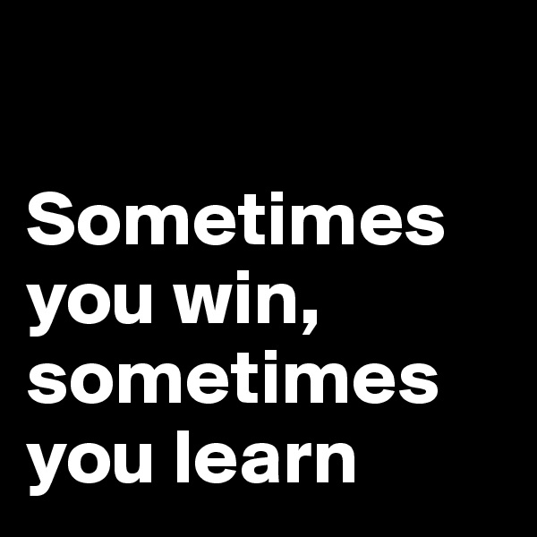 

Sometimes you win, sometimes you learn