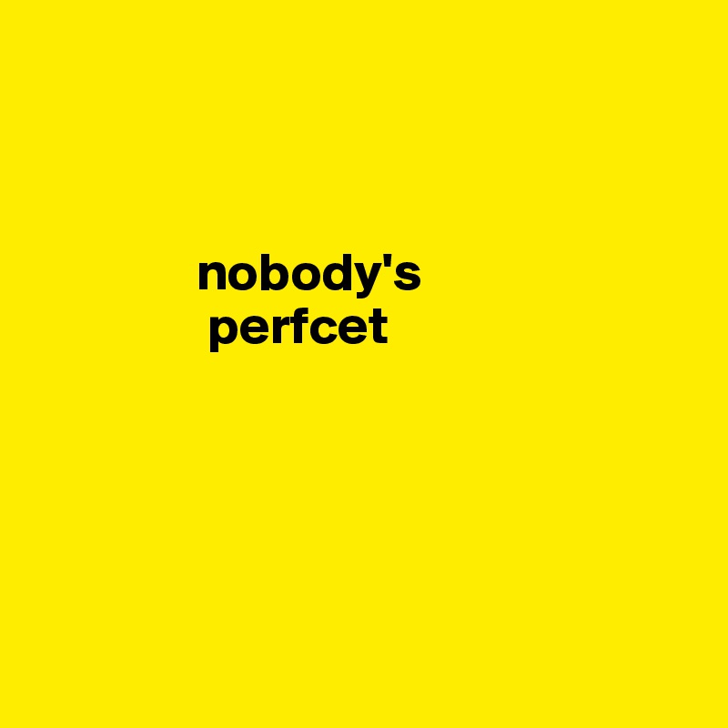 

                                                                   

               nobody's
                perfcet





