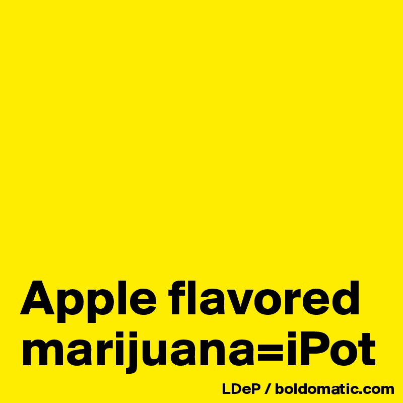 




Apple flavored marijuana=iPot