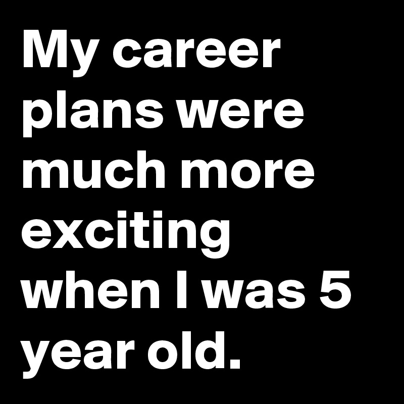 My career plans were much more exciting when I was 5 year old.