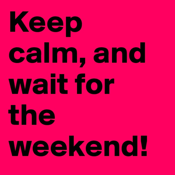 Keep calm, and wait for the weekend!